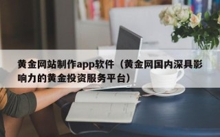 东莞黄金网站制作app软件（黄金网国内深具影响力的黄金投资服务平台）