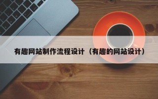 东莞有趣网站制作流程设计（有趣的网站设计）