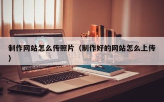 东莞制作网站怎么传照片（制作好的网站怎么上传）
