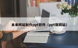 东莞未来网站制作ppt软件（ppt做网站）