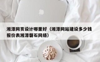 东莞湘潭网页设计哪里好（湘潭网站建设多少钱 报价表湘潭磐石网络）