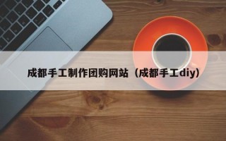 东莞成都手工制作团购网站（成都手工diy）