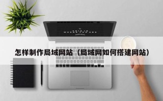东莞怎样制作局域网站（局域网如何搭建网站）