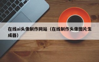 东莞在线ai头像制作网站（在线制作头像图片生成器）