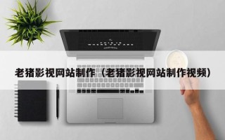 东莞老猪影视网站制作（老猪影视网站制作视频）