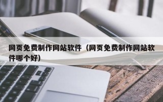 东莞网页免费制作网站软件（网页免费制作网站软件哪个好）