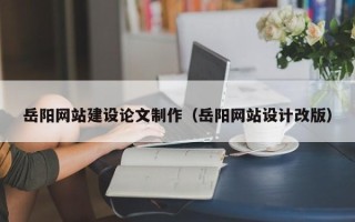 东莞岳阳网站建设论文制作（岳阳网站设计改版）