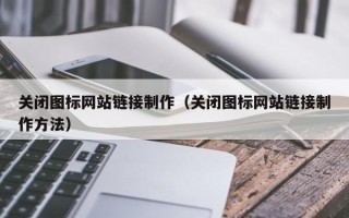 东莞关闭图标网站链接制作（关闭图标网站链接制作方法）