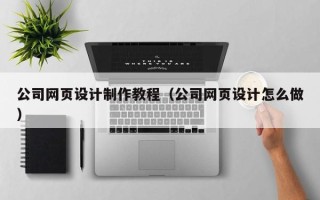 东莞公司网页设计制作教程（公司网页设计怎么做）