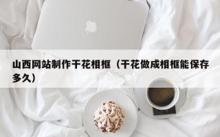 东莞山西网站制作干花相框（干花做成相框能保存多久）