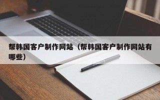 东莞帮韩国客户制作网站（帮韩国客户制作网站有哪些）